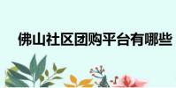 佛山社區團購平臺有哪些(佛山團購網)