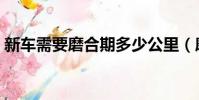 新車需要磨合期多少公里(磨合期多少公里)