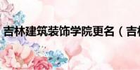 吉林建筑裝飾學院更名(吉林建筑裝飾學院)