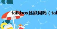 talkbox還能用嗎(talkbox注冊)