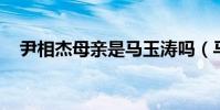 尹相杰母親是馬玉濤嗎(馬玉濤 尹相杰)