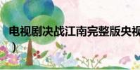 電視劇決戰江南完整版央視(電視劇決戰江南)
