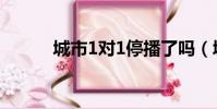 城市1對1停播了嗎(城市1對1)