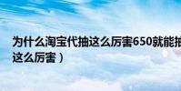 為什么淘寶代抽這么厲害650就能抽瑪莎(為什么淘寶代抽這么厲害)