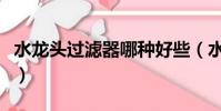 水龍頭過濾器哪種好些(水龍頭過濾器哪種好)