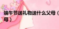 端午節送禮物送什么父母(端午節送什么給父母)