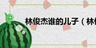 林俊杰誰的兒子(林俊杰兒子)