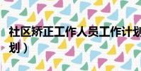 社區矯正工作人員工作計劃(社區矯正工作計劃)