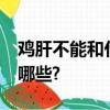 雞肝不能和什么一起吃?與雞肝相克的食物有哪些?