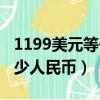 1199美元等于多少人民幣（1099美元等于多少人民幣）