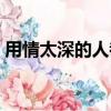 用情太深的人都容易心碎什么歌（用情太深）