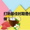 打胎最佳時期是什么時候醫生微信（打胎最佳時期是什么時候）