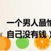 一個男人最怕的不是沒錢而是沒有（男人最怕自己沒有錢）