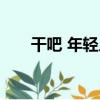 干吧 年輕人（關于干吧 年輕人介紹）