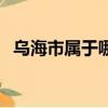 烏海市屬于哪個省份（烏海市屬于哪個省）