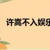 許嵩不入娛樂圈（許嵩為什么不進娛樂圈）