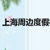 上海周邊度假村哪里好玩（上海周邊度假村）