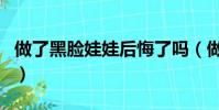 做了黑臉娃娃后悔了嗎(做了黑臉娃娃后悔了)