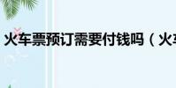 火車票預訂需要付錢嗎(火車票預訂12306)