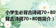 小學生必背古詩詞70+80首(關于小學生必背古詩詞70+80首簡介)