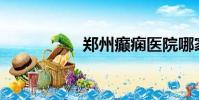 鄭州癲癇醫院哪家好?