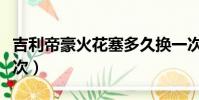 吉利帝豪火花塞多久換一次(火花塞多久換一次)