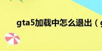 gta5加載中怎么退出(gta5載入中)