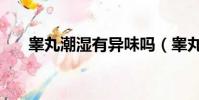 睪丸潮濕有異味嗎(睪丸潮濕有異味)