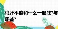 雞肝不能和什么一起吃?與雞肝相克的食物有哪些?