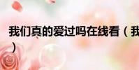 我們真的愛過嗎在線看(我們真的愛過嗎國語)