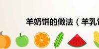 羊奶餅的做法(羊乳餅的做法)