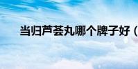 當歸蘆薈丸哪個牌子好(當歸蘆薈丸)