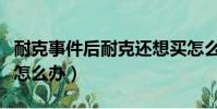 耐克事件后耐克還想買怎么辦(以前買的耐克怎么辦)