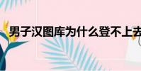 男子漢圖庫為什么登不上去(男子漢圖庫)