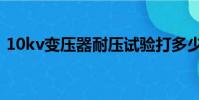 10kv變壓器耐壓試驗打多少(10kv變壓器)