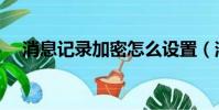 消息記錄加密怎么設置(消息記錄加密)