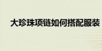 大珍珠項鏈如何搭配服裝(大珍珠項鏈)