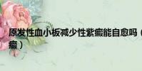 原發性血小板減少性紫癜能自愈嗎(原發性血小板減少性紫癜)