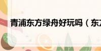 青浦東方綠舟好玩嗎(東方綠舟好玩嗎)