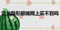 雪龍隱形眼鏡網上買不到嗎(雪龍隱形眼鏡)