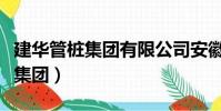 建華管樁集團有限公司安徽分公司(建華管樁集團)
