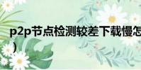 p2p節點檢測較差下載慢怎么解決(p2p節點)