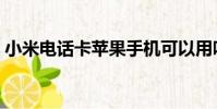 小米電話卡蘋果手機可以用嗎(小米電話卡)
