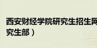 西安財經學院研究生招生網(西安財經學院研究生部)