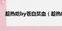 趁熱吃by蒼白貧血(趁熱吃by蒼白貧血)