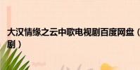 大漢情緣之云中歌電視劇百度網盤(大漢情緣之云中歌 電視劇)