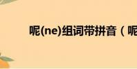 呢(ne)組詞帶拼音(呢(NE)組詞)