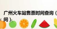 廣州火車站售票時間查詢(廣州火車站售票時間)