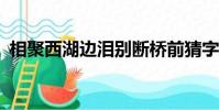 相聚西湖邊淚別斷橋前猜字?(相聚西湖邊)