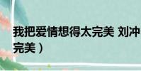 我把愛情想得太完美 劉沖(我把愛情想得太完美)